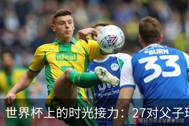 世界杯上的时光接力：27对父子球员先后踏上决赛圈