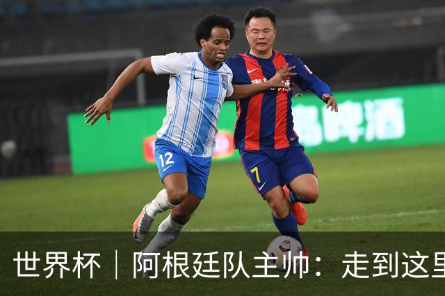 世界杯｜阿根廷队主帅：走到这里非常不容易