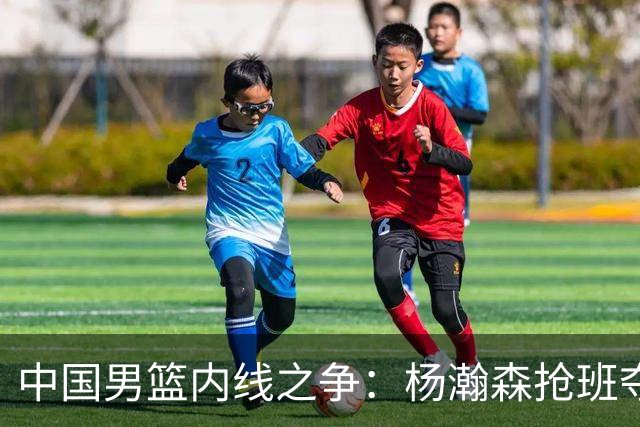 中国男篮内线之争：杨瀚森抢班夺权，徐昕焦泊乔延续宿命之战