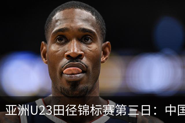 亚洲U23田径锦标赛第三日：中国队揽4金2银6铜