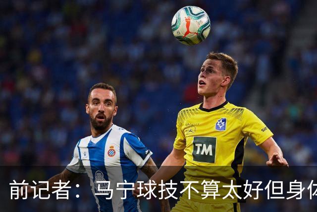 前记者：马宁球技不算太好但身体优势明显，平时很礼貌讲话也客气