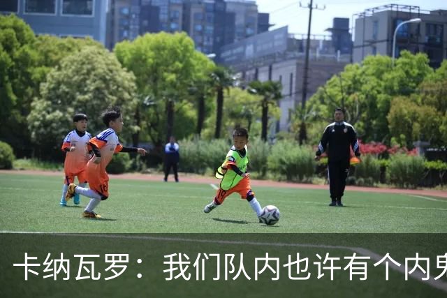 卡纳瓦罗：我们队内也许有个内鬼，此人散播大量恶意谣言