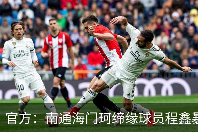 官方：南通海门珂缔缘球员程鑫暴力行为，停赛4场、罚款20000元