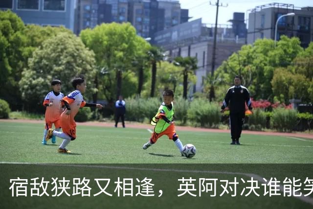 宿敌狭路又相逢，英阿对决谁能笑到最后？