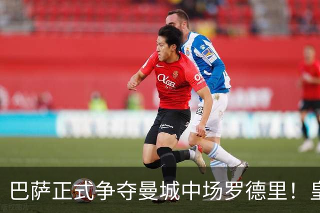 巴萨正式争夺曼城中场罗德里！皇马签下罗德里的形势，急转直下