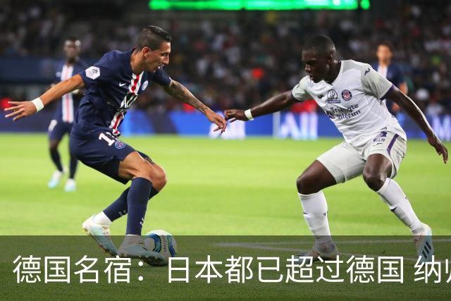 德国名宿：日本都已超过德国 纳帅有骨气就自己辞职 应考虑请瓜帅