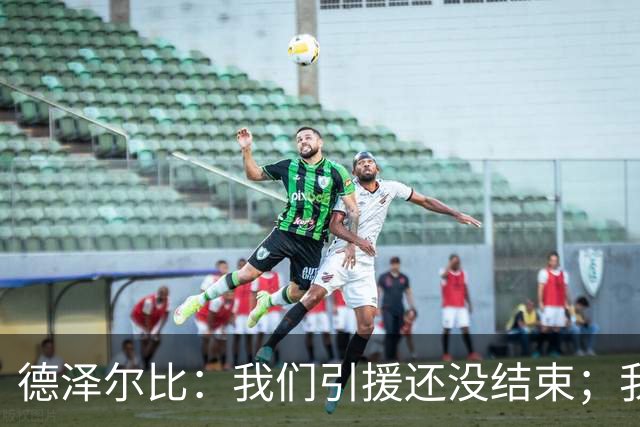 德泽尔比：我们引援还没结束；我们必须记住上赛季付出的代价
