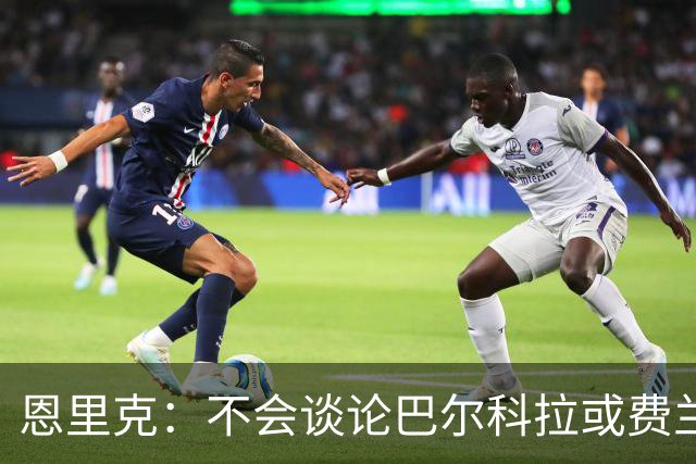 恩里克：不会谈论巴尔科拉或费兰的转会 希望整个赛季维持高水平