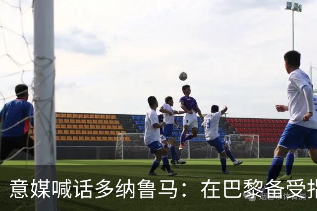 意媒喊话多纳鲁马：在巴黎备受指责 受不了回家吧