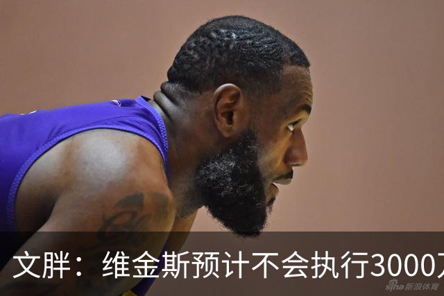 文胖：维金斯预计不会执行3000万球员选项 热火会用长约换他降薪