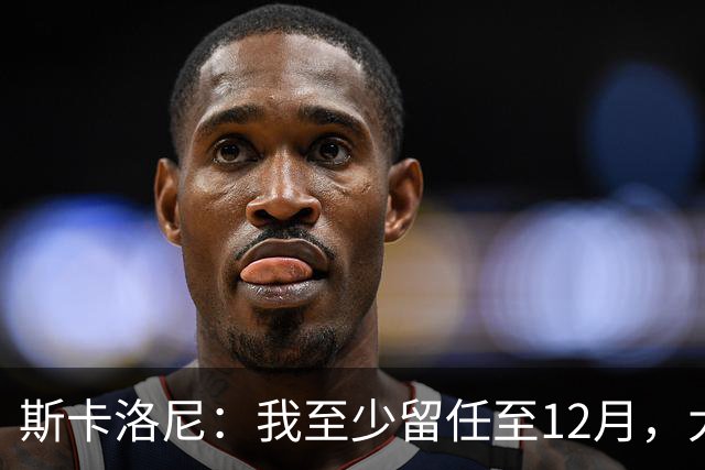 斯卡洛尼：我至少留任至12月，大赛失利后重新思考未来很正常