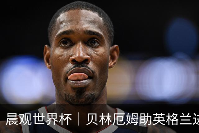 晨观世界杯｜贝林厄姆助英格兰进四强 阿根廷将战瑞士