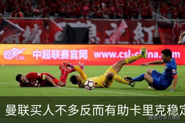 曼联买人不多反而有助卡里克稳定争冠？三人伤愈复出，利马推迟一天回归