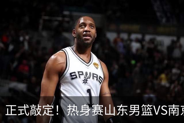 正式敲定！热身赛山东男篮VS南京同曦，或与人员调整外援引进有关