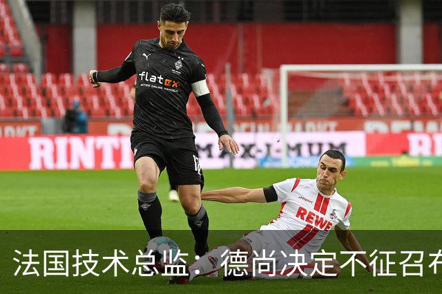 法国技术总监：德尚决定不征召布阿迪参加世界杯，理解他选摩洛哥