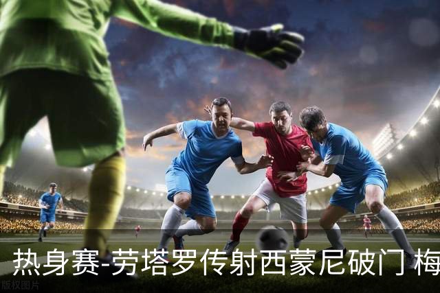 热身赛-劳塔罗传射西蒙尼破门 梅西未登场阿根廷2-0胜