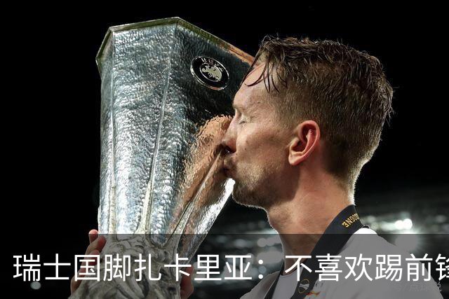 瑞士国脚扎卡里亚：不喜欢踢前锋的中场不是好后卫