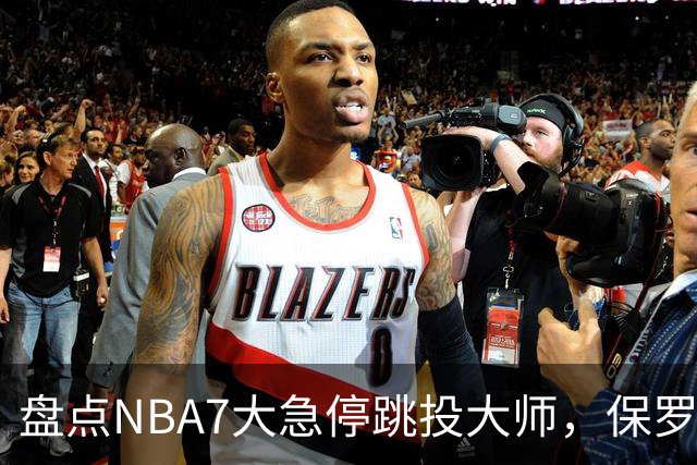 盘点NBA7大急停跳投大师，保罗麦迪上榜，欧文力压科比，第1无悬念