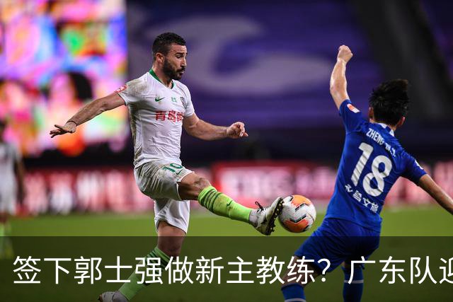 签下郭士强做新主教练？广东队迎来换帅机会，杜锋有望执教国家队