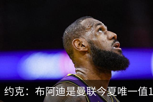 约克：布阿迪是曼联今夏唯一值1亿的引援目标