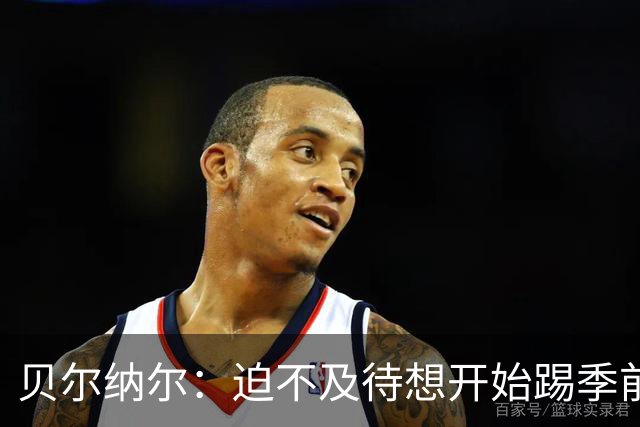 贝尔纳尔：迫不及待想开始踢季前赛 西班牙若表现出色有机会夺冠