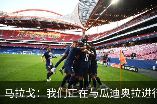 马拉戈：我们正在与瓜迪奥拉进行谈判，但并不意味着一定能成