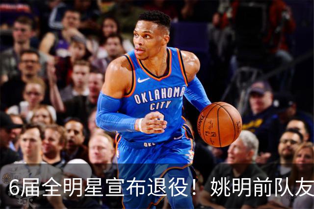 6届全明星宣布退役！姚明前队友，励志的典范，生涯20年画上句号