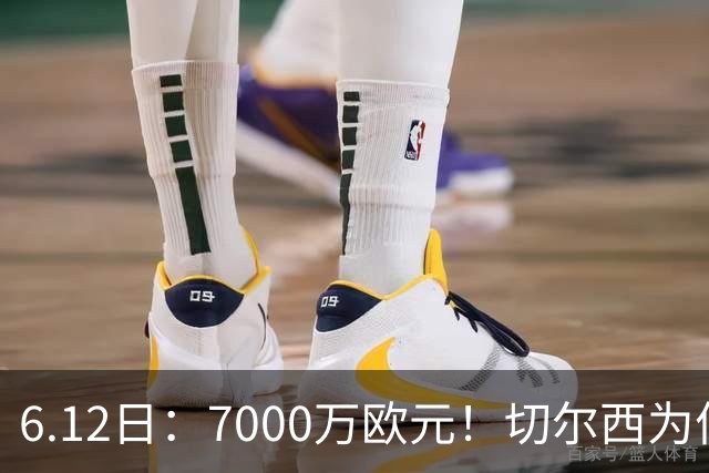6.12日：7000万欧元！切尔西为何用天价锁死库库雷利亚的西甲梦？