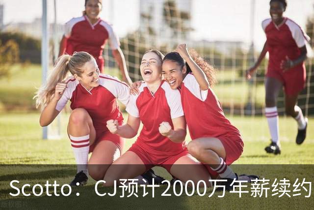 Scotto：CJ预计2000万年薪续约 老鹰靠考虑库明加未来